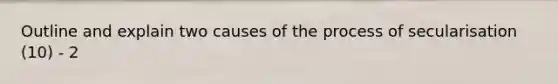 Outline and explain two causes of the process of secularisation (10) - 2