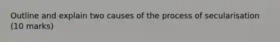 Outline and explain two causes of the process of secularisation (10 marks)