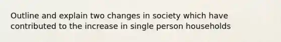 Outline and explain two changes in society which have contributed to the increase in single person households