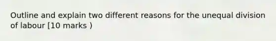 Outline and explain two different reasons for the unequal division of labour [10 marks )