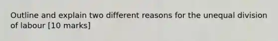 Outline and explain two different reasons for the unequal division of labour [10 marks]