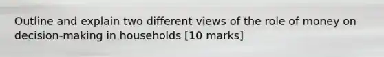 Outline and explain two different views of the role of money on decision-making in households [10 marks]