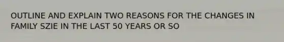 OUTLINE AND EXPLAIN TWO REASONS FOR THE CHANGES IN FAMILY SZIE IN THE LAST 50 YEARS OR SO