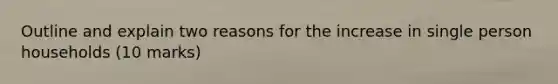 Outline and explain two reasons for the increase in single person households (10 marks)