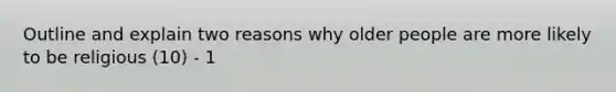 Outline and explain two reasons why older people are more likely to be religious (10) - 1