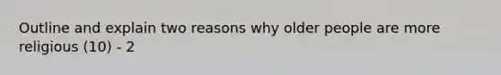 Outline and explain two reasons why older people are more religious (10) - 2