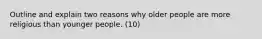 Outline and explain two reasons why older people are more religious than younger people. (10)