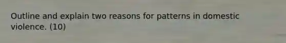 Outline and explain two reasons for patterns in domestic violence. (10)