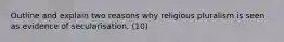 Outline and explain two reasons why religious pluralism is seen as evidence of secularisation. (10)