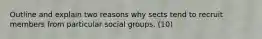 Outline and explain two reasons why sects tend to recruit members from particular social groups. (10)