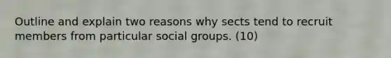 Outline and explain two reasons why sects tend to recruit members from particular social groups. (10)