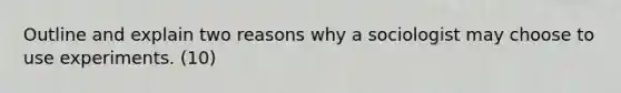 Outline and explain two reasons why a sociologist may choose to use experiments. (10)