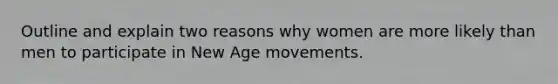 Outline and explain two reasons why women are more likely than men to participate in New Age movements.