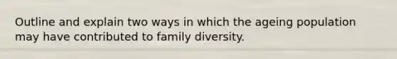 Outline and explain two ways in which the ageing population may have contributed to family diversity.