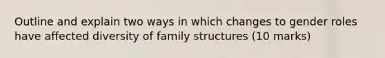 Outline and explain two ways in which changes to gender roles have affected diversity of family structures (10 marks)