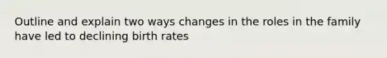 Outline and explain two ways changes in the roles in the family have led to declining birth rates