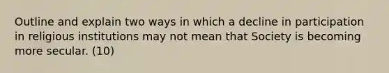 Outline and explain two ways in which a decline in participation in religious institutions may not mean that Society is becoming more secular. (10)