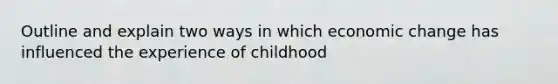 Outline and explain two ways in which economic change has influenced the experience of childhood