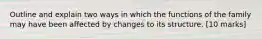 Outline and explain two ways in which the functions of the family may have been affected by changes to its structure. [10 marks]