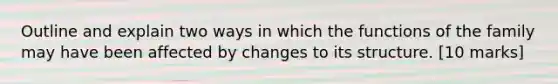 Outline and explain two ways in which the functions of the family may have been affected by changes to its structure. [10 marks]