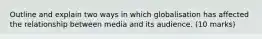 Outline and explain two ways in which globalisation has affected the relationship between media and its audience. (10 marks)