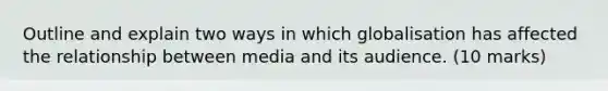 Outline and explain two ways in which globalisation has affected the relationship between media and its audience. (10 marks)