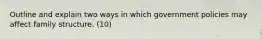 Outline and explain two ways in which government policies may affect family structure. (10)