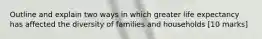 Outline and explain two ways in which greater life expectancy has affected the diversity of families and households [10 marks]