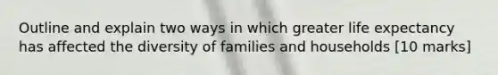 Outline and explain two ways in which greater life expectancy has affected the diversity of families and households [10 marks]