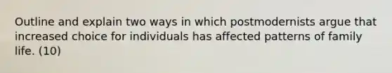 Outline and explain two ways in which postmodernists argue that increased choice for individuals has affected patterns of family life. (10)