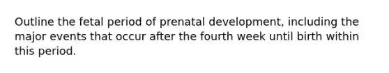 Outline the fetal period of prenatal development, including the major events that occur after the fourth week until birth within this period.