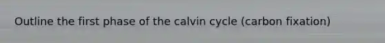 Outline the first phase of the calvin cycle (carbon fixation)