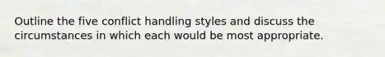 Outline the five conflict handling styles and discuss the circumstances in which each would be most appropriate.