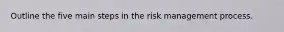 Outline the five main steps in the risk management process.