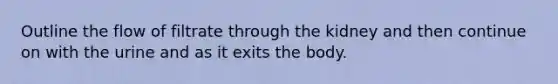Outline the flow of filtrate through the kidney and then continue on with the urine and as it exits the body.