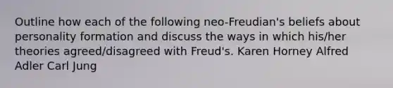 Outline how each of the following neo-Freudian's beliefs about personality formation and discuss the ways in which his/her theories agreed/disagreed with Freud's. Karen Horney Alfred Adler Carl Jung