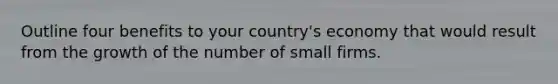 Outline four benefits to your country's economy that would result from the growth of the number of small firms.