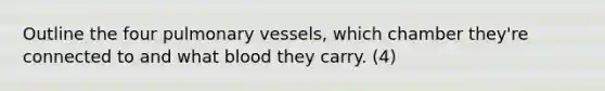 Outline the four pulmonary vessels, which chamber they're connected to and what blood they carry. (4)