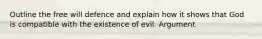 Outline the free will defence and explain how it shows that God is compatible with the existence of evil. Argument