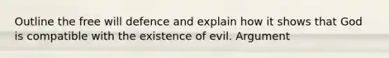 Outline the free will defence and explain how it shows that God is compatible with the existence of evil. Argument