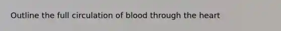 Outline the full circulation of blood through the heart