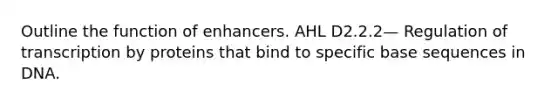 Outline the function of enhancers. AHL ​​​​​​​D2.2.2— Regulation of transcription by proteins that bind to specific base sequences in DNA.