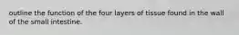 outline the function of the four layers of tissue found in the wall of the small intestine.