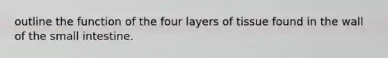 outline the function of the four layers of tissue found in the wall of the small intestine.