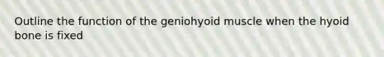 Outline the function of the geniohyoid muscle when the <a href='https://www.questionai.com/knowledge/kVV1acPC4Z-hyoid-bone' class='anchor-knowledge'>hyoid bone</a> is fixed