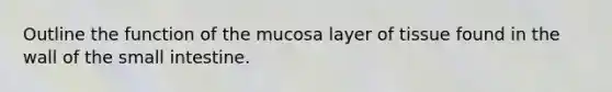 Outline the function of the mucosa layer of tissue found in the wall of the small intestine.