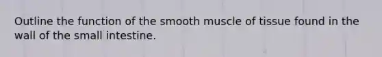 Outline the function of the smooth muscle of tissue found in the wall of the small intestine.