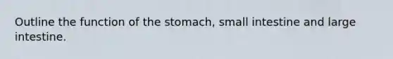 Outline the function of the stomach, small intestine and large intestine.