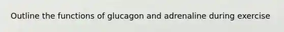 Outline the functions of glucagon and adrenaline during exercise