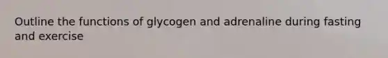 Outline the functions of glycogen and adrenaline during fasting and exercise